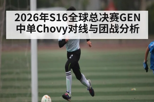 2026年S16全球总决赛GEN中单Chovy对线与团战分析