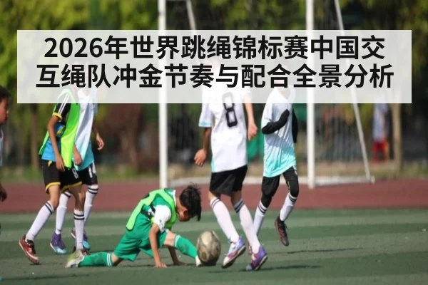 2026年世界跳绳锦标赛中国交互绳队冲金节奏与配合全景分析 | hth