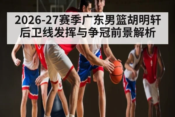2026-27赛季广东男篮胡明轩后卫线发挥与争冠前景解析